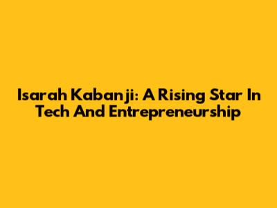 Isarah Kabanji: A Rising Star In Tech And Entrepreneurship