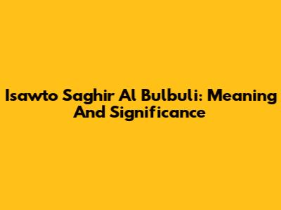 Isawto Saghir Al Bulbuli: Meaning And Significance