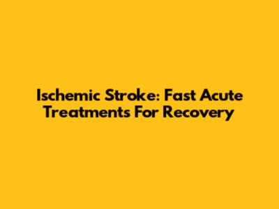 Ischemic Stroke: Fast Acute Treatments For Recovery