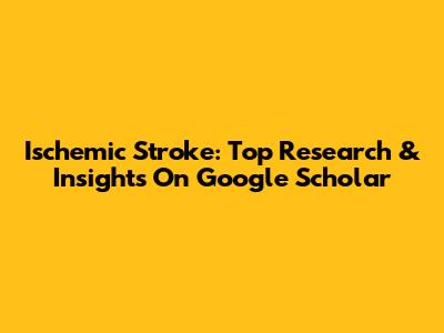 Ischemic Stroke: Top Research & Insights On Google Scholar