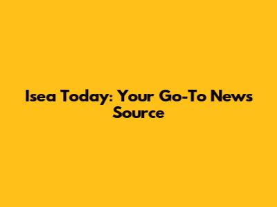 Isea Today: Your Go-To News Source