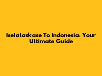 Iseialaskase To Indonesia: Your Ultimate Guide