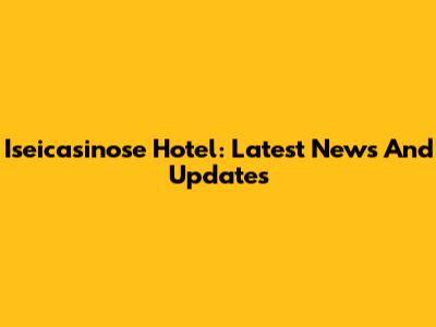 Iseicasinose Hotel: Latest News And Updates