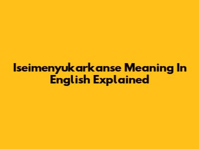 Iseimenyukarkanse Meaning In English Explained
