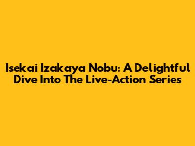 Isekai Izakaya Nobu: A Delightful Dive Into The Live-Action Series