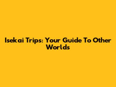 Isekai Trips: Your Guide To Other Worlds