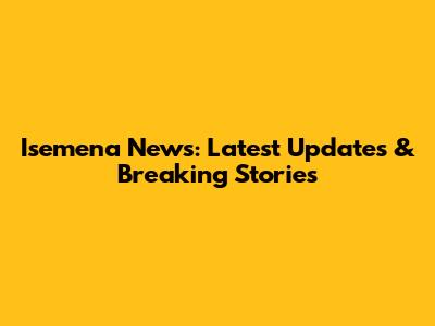 Isemena News: Latest Updates & Breaking Stories