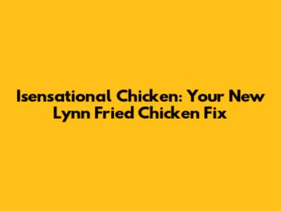 Isensational Chicken: Your New Lynn Fried Chicken Fix