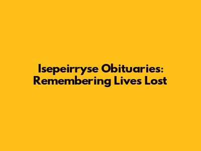 Isepeirryse Obituaries: Remembering Lives Lost
