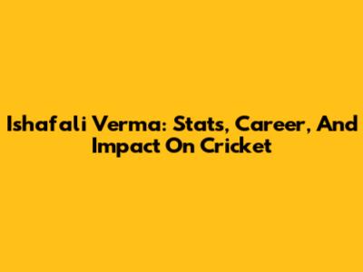 Ishafali Verma: Stats, Career, And Impact On Cricket