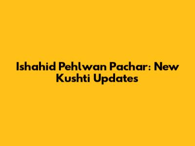 Ishahid Pehlwan Pachar: New Kushti Updates