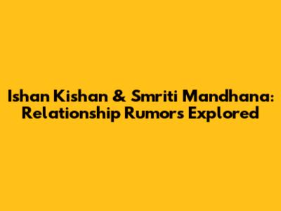 Ishan Kishan & Smriti Mandhana: Relationship Rumors Explored