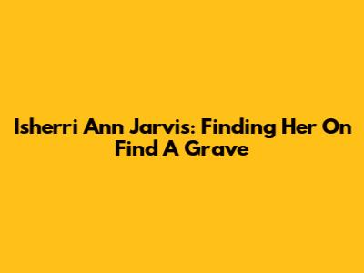 Isherri Ann Jarvis: Finding Her On Find A Grave