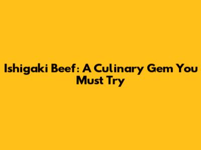 Ishigaki Beef: A Culinary Gem You Must Try