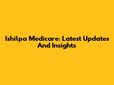 Ishilpa Medicare: Latest Updates And Insights