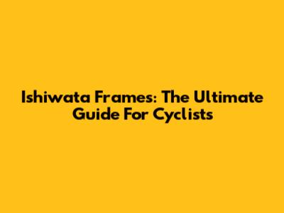 Ishiwata Frames: The Ultimate Guide For Cyclists