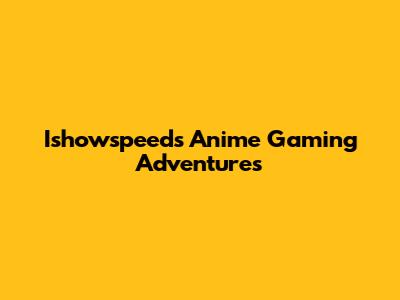 Ishowspeed's Anime Gaming Adventures