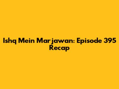 Ishq Mein Marjawan: Episode 395 Recap