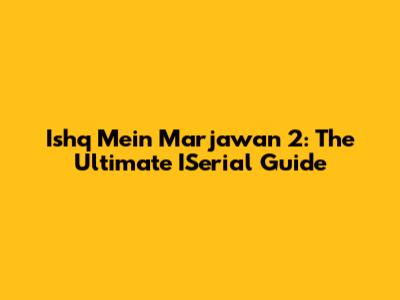 Ishq Mein Marjawan 2: The Ultimate ISerial Guide