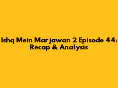 Ishq Mein Marjawan 2 Episode 44: Recap & Analysis