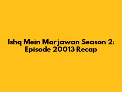 Ishq Mein Marjawan Season 2: Episode 20013 Recap