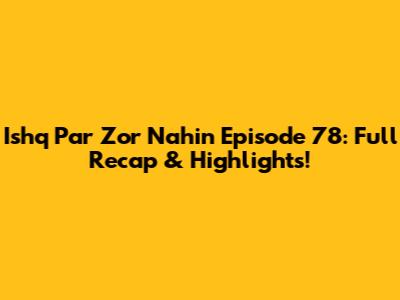 Ishq Par Zor Nahin Episode 78: Full Recap & Highlights!
