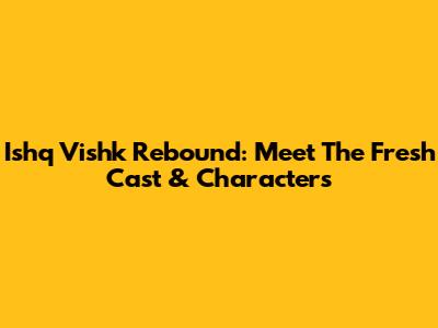 Ishq Vishk Rebound: Meet The Fresh Cast & Characters