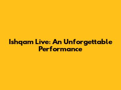 Ishqam Live: An Unforgettable Performance