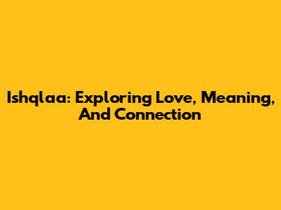 Ishqlaa: Exploring Love, Meaning, And Connection