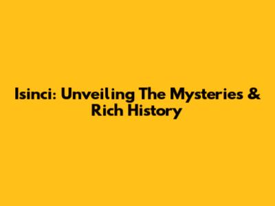 Isinci: Unveiling The Mysteries & Rich History