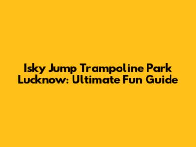 Isky Jump Trampoline Park Lucknow: Ultimate Fun Guide
