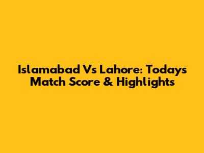 Islamabad Vs Lahore: Today's Match Score & Highlights