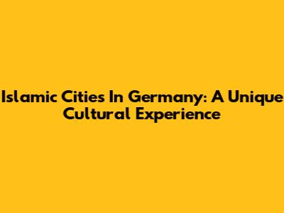 Islamic Cities In Germany: A Unique Cultural Experience