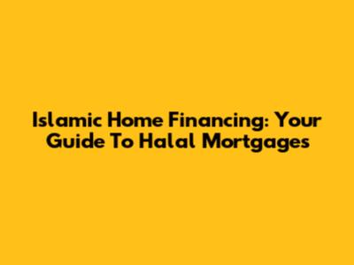 Islamic Home Financing: Your Guide To Halal Mortgages