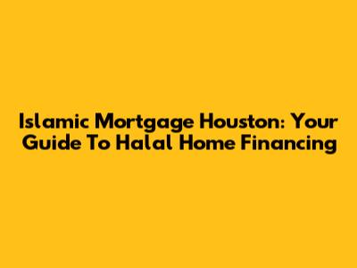 Islamic Mortgage Houston: Your Guide To Halal Home Financing