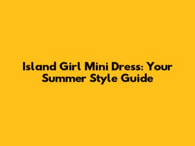 Island Girl Mini Dress: Your Summer Style Guide