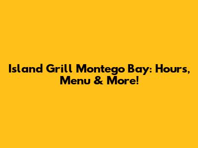 Island Grill Montego Bay: Hours, Menu & More!