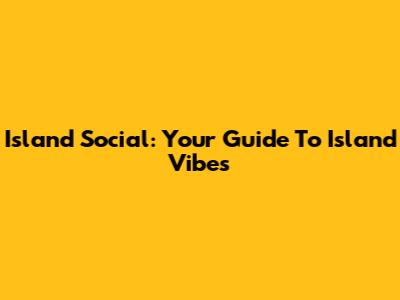Island Social: Your Guide To Island Vibes