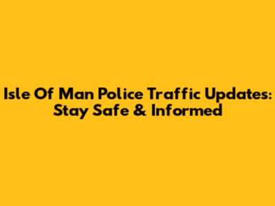 Isle Of Man Police Traffic Updates: Stay Safe & Informed