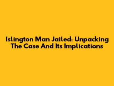 Islington Man Jailed: Unpacking The Case And Its Implications