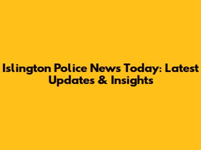 Islington Police News Today: Latest Updates & Insights