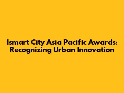 Ismart City Asia Pacific Awards: Recognizing Urban Innovation