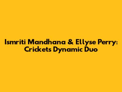 Ismriti Mandhana & Ellyse Perry: Cricket's Dynamic Duo