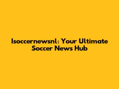 Isoccernewsnl: Your Ultimate Soccer News Hub