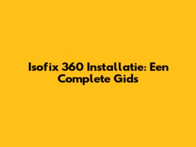 Isofix 360 Installatie: Een Complete Gids