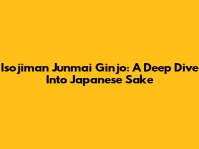 Isojiman Junmai Ginjo: A Deep Dive Into Japanese Sake