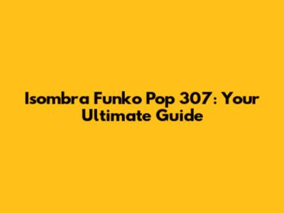 Isombra Funko Pop 307: Your Ultimate Guide
