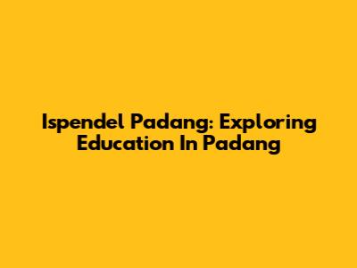 Ispendel Padang: Exploring Education In Padang