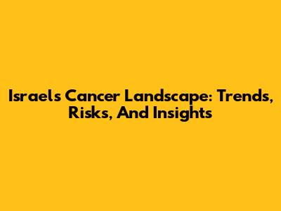 Israel's Cancer Landscape: Trends, Risks, And Insights