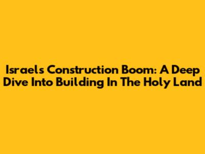 Israel's Construction Boom: A Deep Dive Into Building In The Holy Land